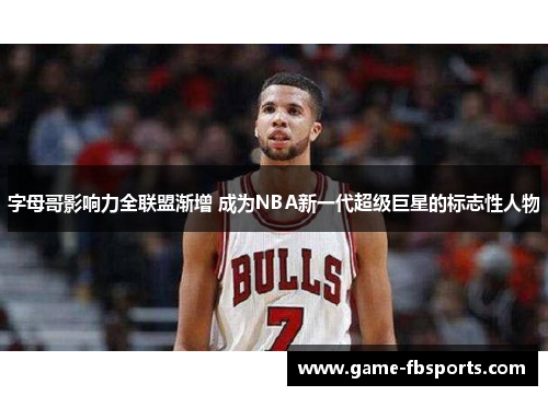 字母哥影响力全联盟渐增 成为NBA新一代超级巨星的标志性人物