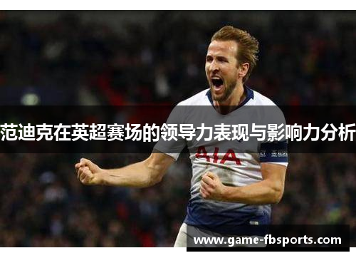 范迪克在英超赛场的领导力表现与影响力分析