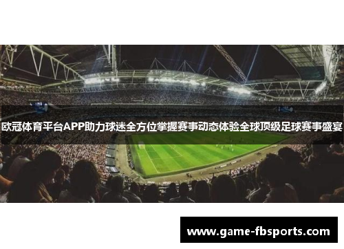 欧冠体育平台APP助力球迷全方位掌握赛事动态体验全球顶级足球赛事盛宴