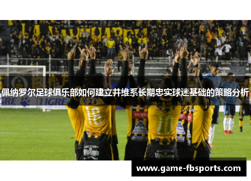 佩纳罗尔足球俱乐部如何建立并维系长期忠实球迷基础的策略分析