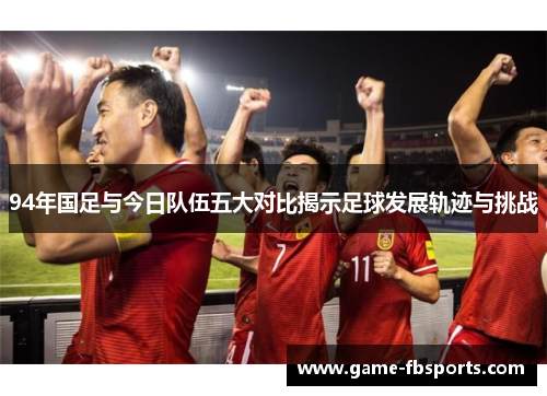 94年国足与今日队伍五大对比揭示足球发展轨迹与挑战