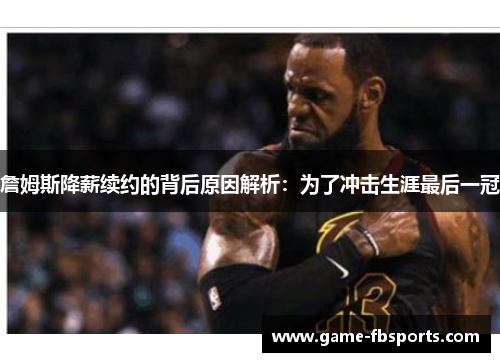 詹姆斯降薪续约的背后原因解析：为了冲击生涯最后一冠