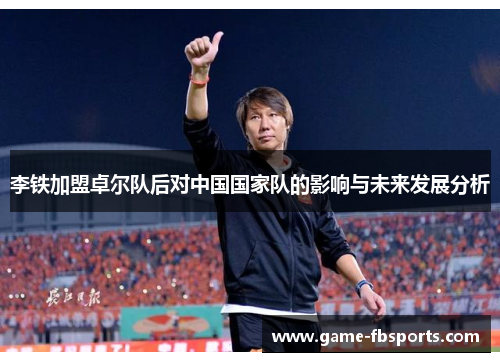 李铁加盟卓尔队后对中国国家队的影响与未来发展分析