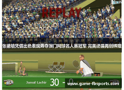 张德培凭借出色表现勇夺澳门网球名人赛冠军 完美逆袭再创辉煌