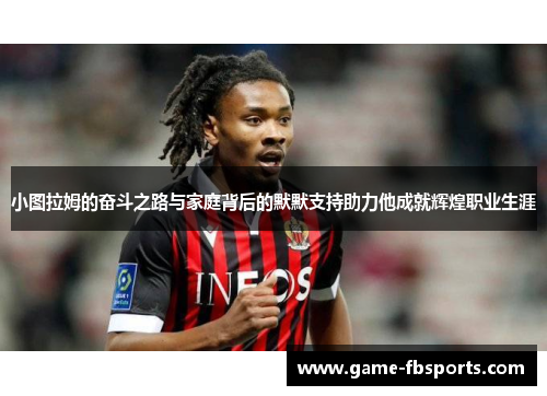 小图拉姆的奋斗之路与家庭背后的默默支持助力他成就辉煌职业生涯