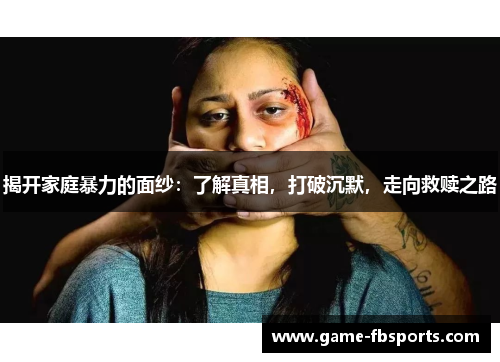 揭开家庭暴力的面纱：了解真相，打破沉默，走向救赎之路