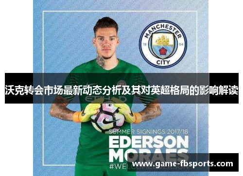 沃克转会市场最新动态分析及其对英超格局的影响解读
