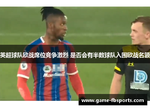 英超球队欧战席位竞争激烈 是否会有半数球队入围欧战名额