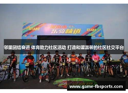 邻里团结奋进 体育助力社区活动 打造和谐温馨的社区社交平台