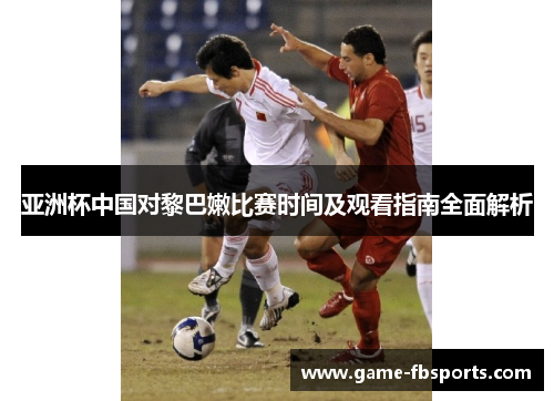 亚洲杯中国对黎巴嫩比赛时间及观看指南全面解析