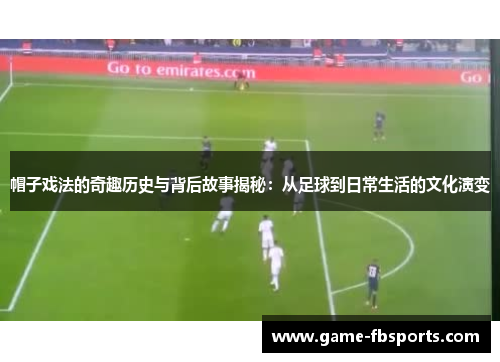 帽子戏法的奇趣历史与背后故事揭秘：从足球到日常生活的文化演变