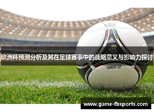 欧洲杯预测分析及其在足球赛事中的战略意义与影响力探讨