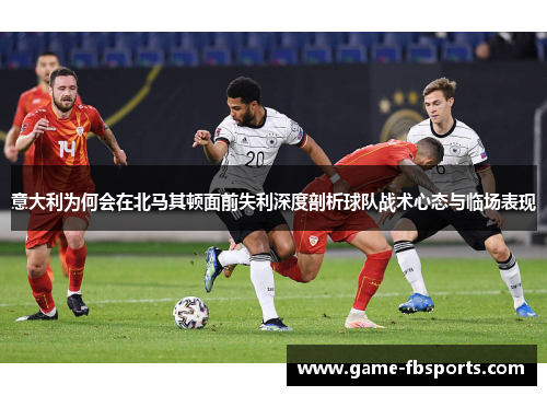 意大利为何会在北马其顿面前失利深度剖析球队战术心态与临场表现