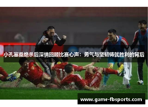 小孔塞桑绝杀后深情回顾比赛心声：勇气与坚韧铸就胜利的背后