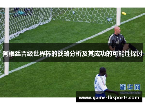阿根廷晋级世界杯的战略分析及其成功的可能性探讨