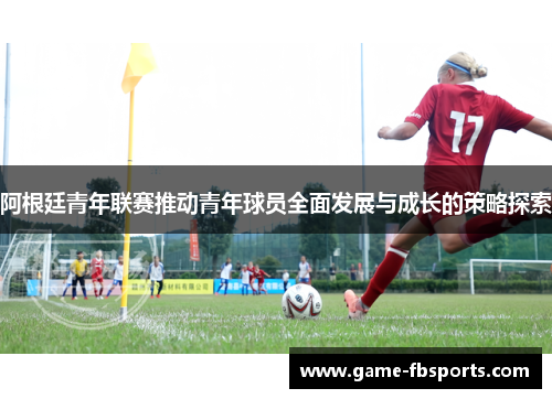 阿根廷青年联赛推动青年球员全面发展与成长的策略探索