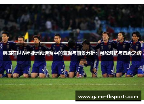 韩国在世界杯亚洲预选赛中的表现与前景分析：强敌对抗与晋级之路